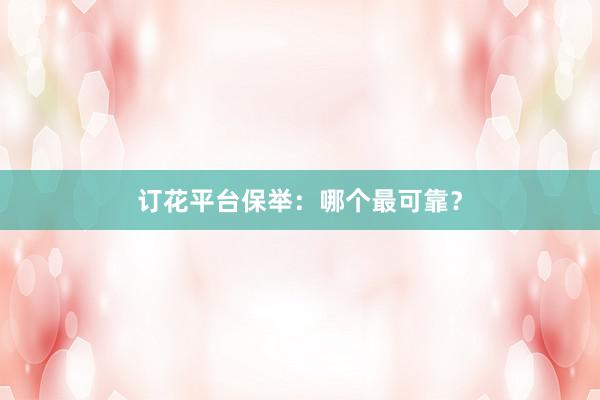 订花平台保举：哪个最可靠？