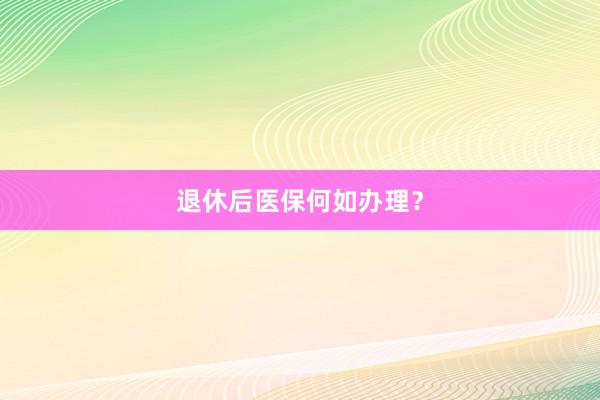 退休后医保何如办理？