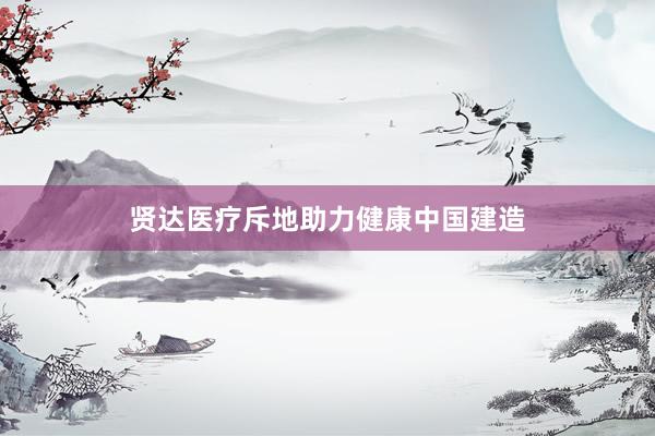 贤达医疗斥地助力健康中国建造